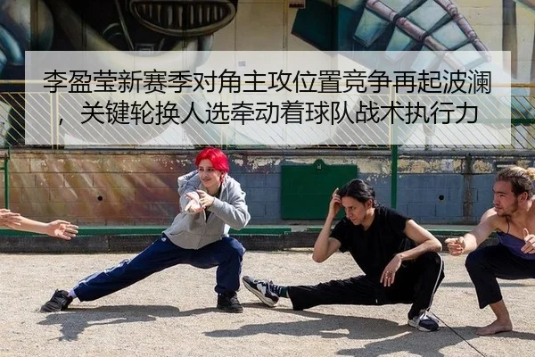 李盈莹新赛季对角主攻位置竞争再起波澜，关键轮换人选牵动着球队战术执行力
